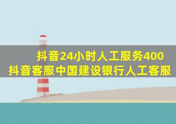 抖音24小时人工服务400抖音客服中国建设银行人工客服