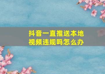 抖音一直推送本地视频违规吗怎么办