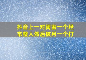 抖音上一对闺蜜一个经常整人然后被另一个打