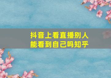 抖音上看直播别人能看到自己吗知乎