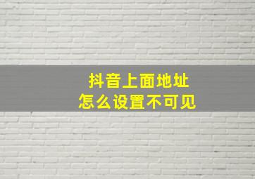 抖音上面地址怎么设置不可见