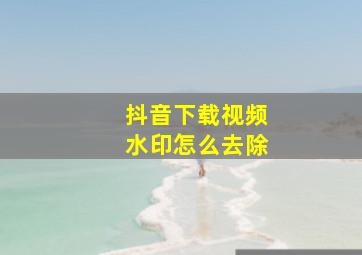 抖音下载视频水印怎么去除