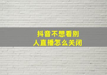 抖音不想看别人直播怎么关闭