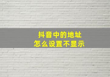 抖音中的地址怎么设置不显示