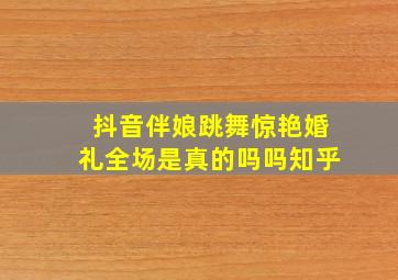 抖音伴娘跳舞惊艳婚礼全场是真的吗吗知乎