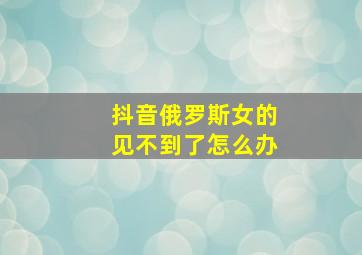 抖音俄罗斯女的见不到了怎么办