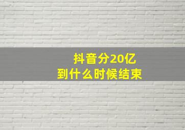 抖音分20亿到什么时候结束