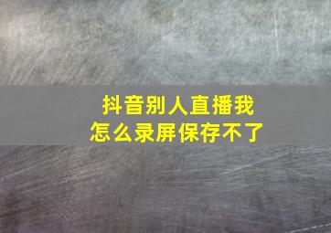 抖音别人直播我怎么录屏保存不了