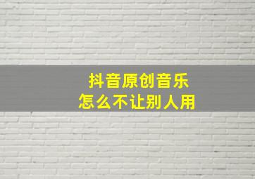 抖音原创音乐怎么不让别人用