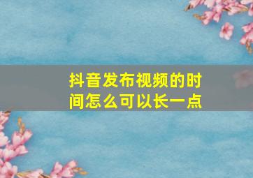 抖音发布视频的时间怎么可以长一点