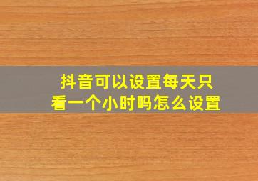 抖音可以设置每天只看一个小时吗怎么设置