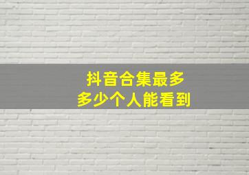 抖音合集最多多少个人能看到