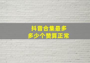 抖音合集最多多少个赞算正常