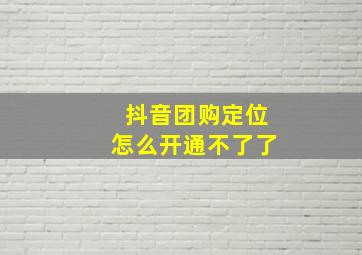 抖音团购定位怎么开通不了了