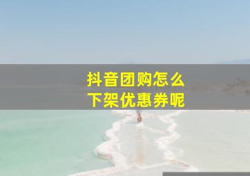 抖音团购怎么下架优惠券呢