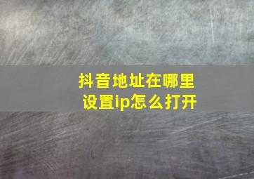 抖音地址在哪里设置ip怎么打开