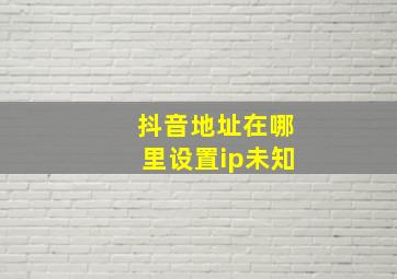 抖音地址在哪里设置ip未知