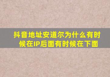 抖音地址安道尔为什么有时候在IP后面有时候在下面