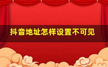 抖音地址怎样设置不可见