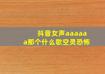 抖音女声aaaaaa那个什么歌空灵恐怖