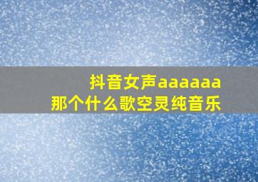 抖音女声aaaaaa那个什么歌空灵纯音乐