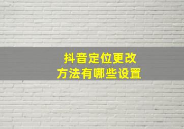 抖音定位更改方法有哪些设置