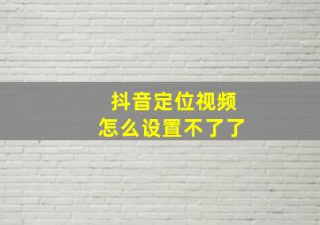 抖音定位视频怎么设置不了了