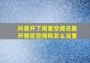 抖音开了闺蜜空间还能开情侣空间吗怎么设置