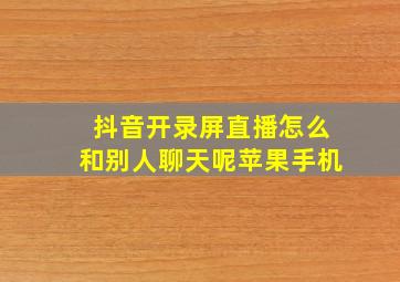 抖音开录屏直播怎么和别人聊天呢苹果手机