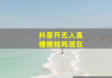 抖音开无人直播赚钱吗现在