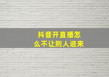 抖音开直播怎么不让别人进来