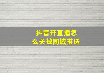 抖音开直播怎么关掉同城推送