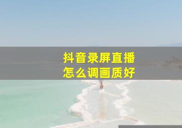 抖音录屏直播怎么调画质好