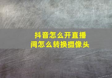 抖音怎么开直播间怎么转换摄像头