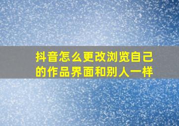 抖音怎么更改浏览自己的作品界面和别人一样