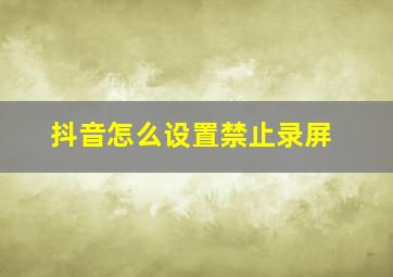 抖音怎么设置禁止录屏