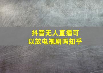 抖音无人直播可以放电视剧吗知乎