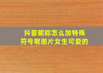 抖音昵称怎么加特殊符号呢图片女生可爱的