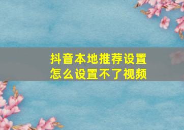 抖音本地推荐设置怎么设置不了视频