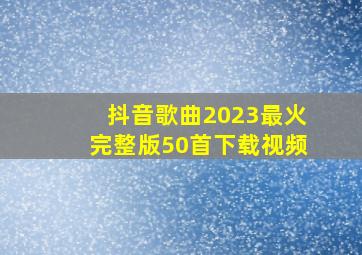 抖音歌曲2023最火完整版50首下载视频