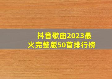 抖音歌曲2023最火完整版50首排行榜