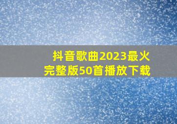 抖音歌曲2023最火完整版50首播放下载