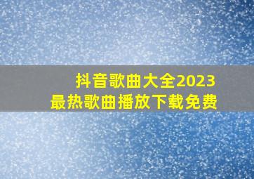 抖音歌曲大全2023最热歌曲播放下载免费