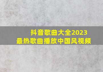 抖音歌曲大全2023最热歌曲播放中国风视频