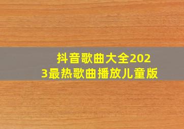 抖音歌曲大全2023最热歌曲播放儿童版