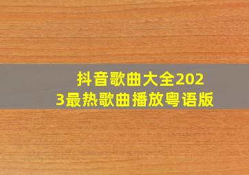 抖音歌曲大全2023最热歌曲播放粤语版