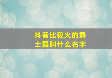 抖音比较火的爵士舞叫什么名字