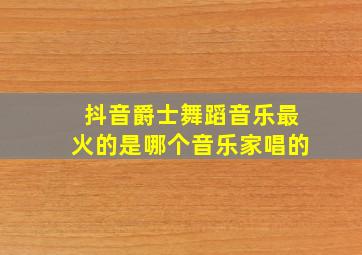 抖音爵士舞蹈音乐最火的是哪个音乐家唱的