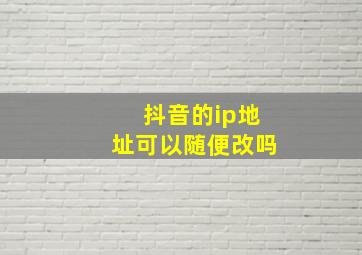 抖音的ip地址可以随便改吗