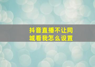 抖音直播不让同城看我怎么设置